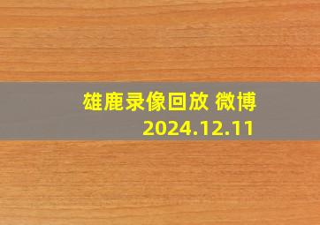 雄鹿录像回放 微博2024.12.11